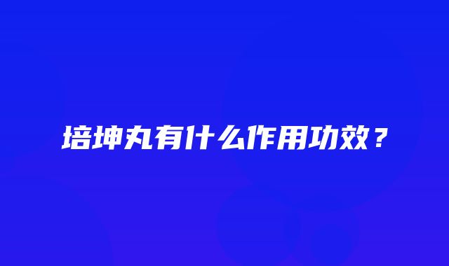 培坤丸有什么作用功效？