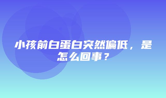 小孩前白蛋白突然偏低，是怎么回事？