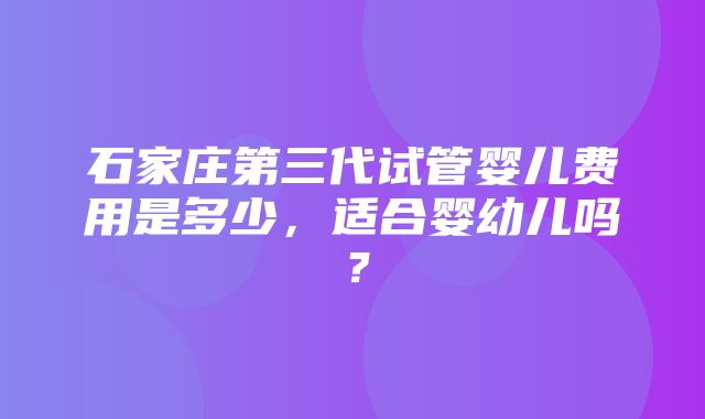 石家庄第三代试管婴儿费用是多少，适合婴幼儿吗？