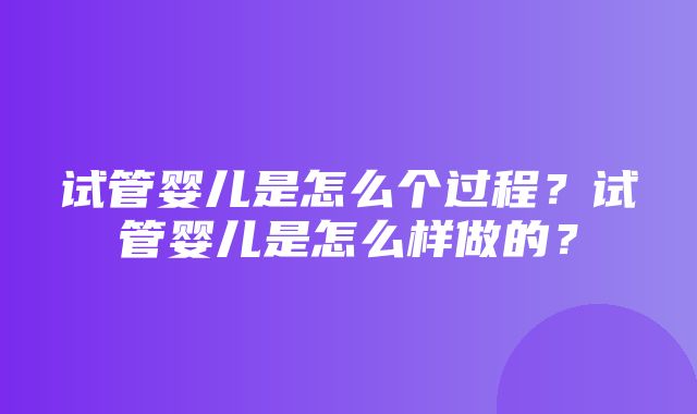 试管婴儿是怎么个过程？试管婴儿是怎么样做的？