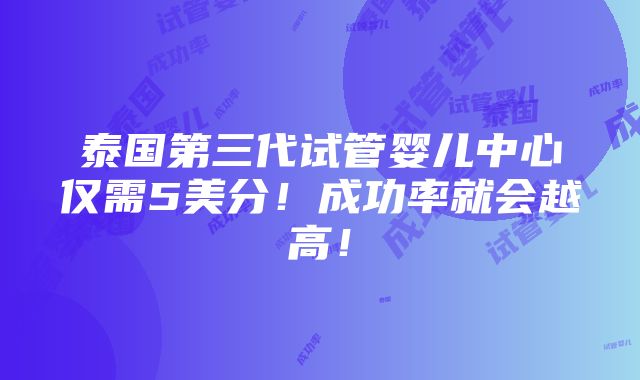 泰国第三代试管婴儿中心仅需5美分！成功率就会越高！