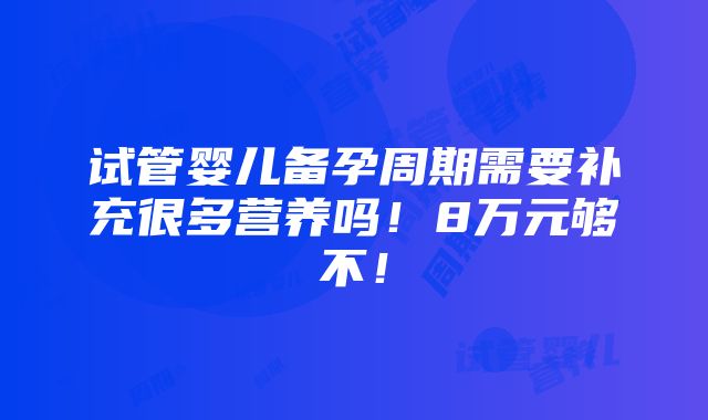 试管婴儿备孕周期需要补充很多营养吗！8万元够不！