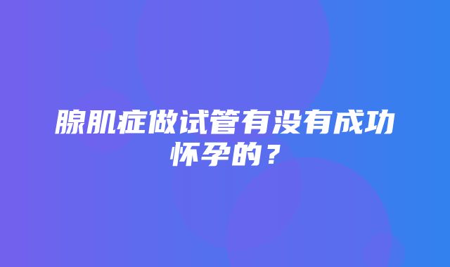 腺肌症做试管有没有成功怀孕的？