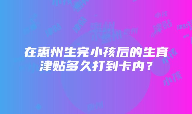 在惠州生完小孩后的生育津贴多久打到卡内？