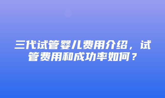 三代试管婴儿费用介绍，试管费用和成功率如何？