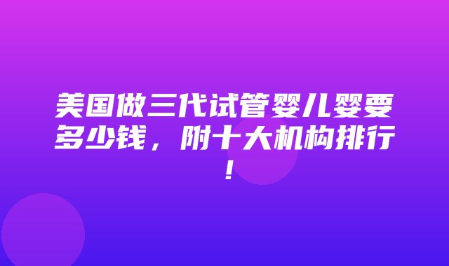 美国做三代试管婴儿婴要多少钱，附十大机构排行！