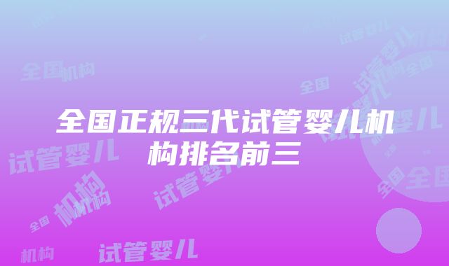 全国正规三代试管婴儿机构排名前三