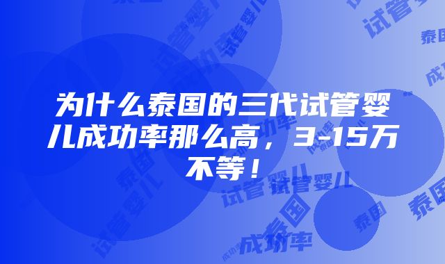 为什么泰国的三代试管婴儿成功率那么高，3-15万不等！