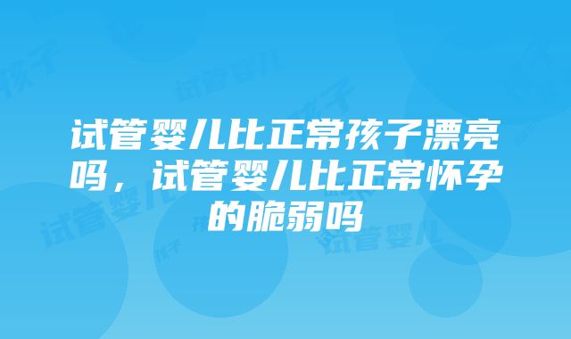 试管婴儿比正常孩子漂亮吗，试管婴儿比正常怀孕的脆弱吗