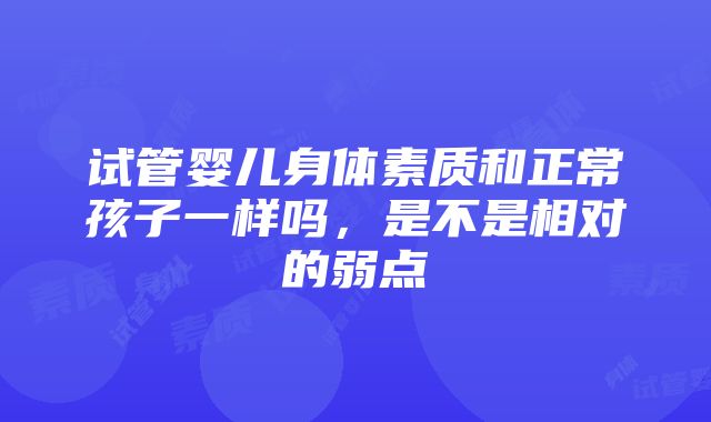 试管婴儿身体素质和正常孩子一样吗，是不是相对的弱点