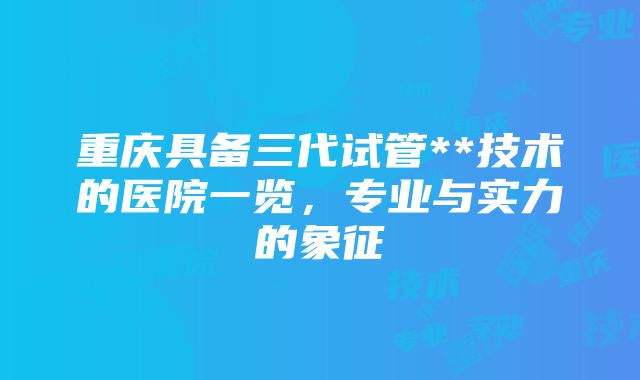 重庆具备三代试管**技术的医院一览，专业与实力的象征