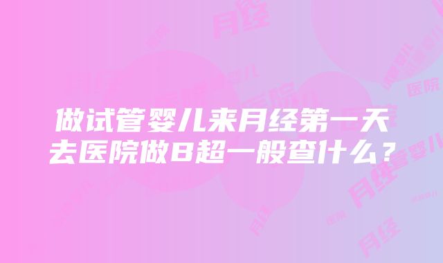 做试管婴儿来月经第一天去医院做B超一般查什么？