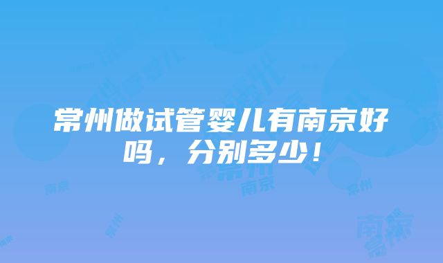 常州做试管婴儿有南京好吗，分别多少！