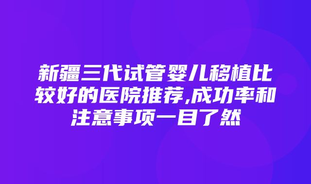 新疆三代试管婴儿移植比较好的医院推荐,成功率和注意事项一目了然