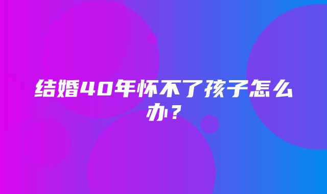 结婚40年怀不了孩子怎么办？