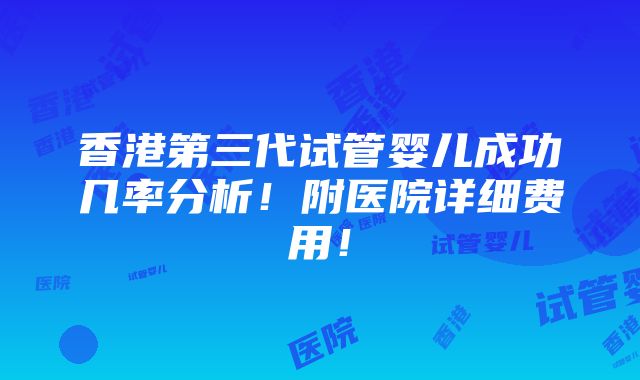 香港第三代试管婴儿成功几率分析！附医院详细费用！