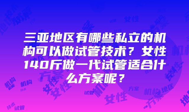 三亚地区有哪些私立的机构可以做试管技术？女性140斤做一代试管适合什么方案呢？