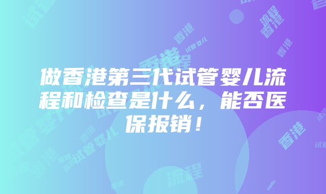 做香港第三代试管婴儿流程和检查是什么，能否医保报销！