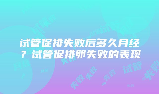 试管促排失败后多久月经？试管促排卵失败的表现