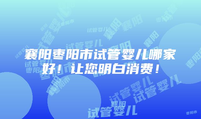 襄阳枣阳市试管婴儿哪家好！让您明白消费！