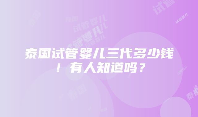 泰国试管婴儿三代多少钱！有人知道吗？