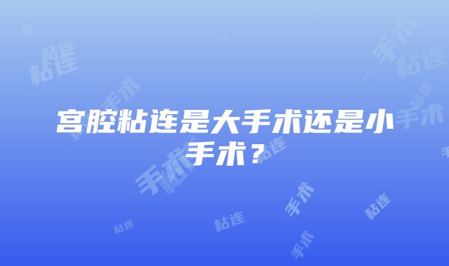 宫腔粘连是大手术还是小手术？