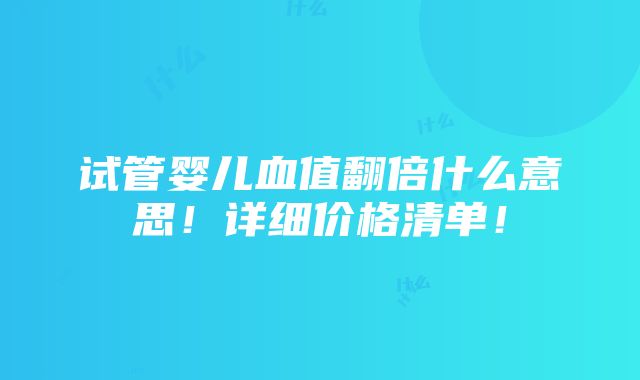 试管婴儿血值翻倍什么意思！详细价格清单！