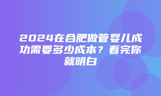 2024在合肥做管婴儿成功需要多少成本？看完你就明白