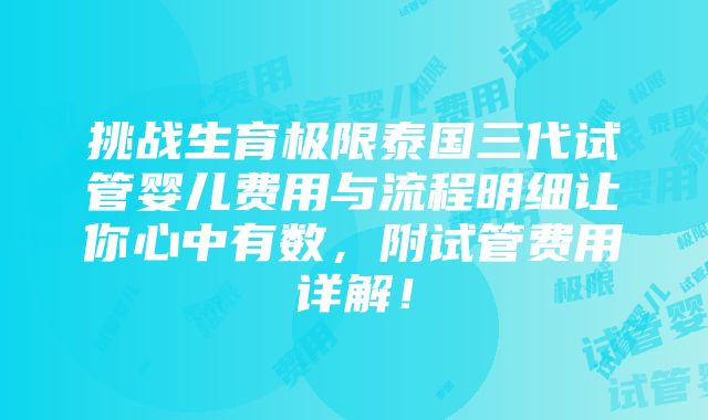 挑战生育极限泰国三代试管婴儿费用与流程明细让你心中有数，附试管费用详解！