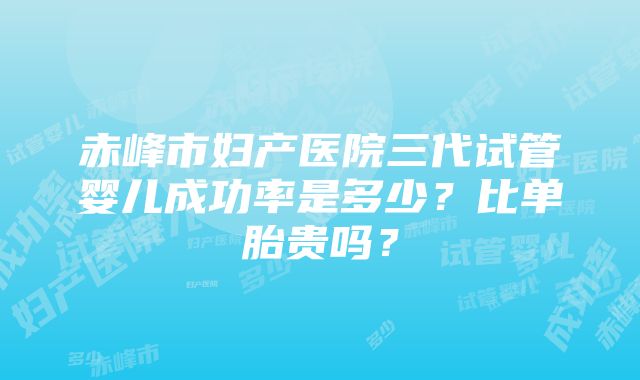 赤峰市妇产医院三代试管婴儿成功率是多少？比单胎贵吗？