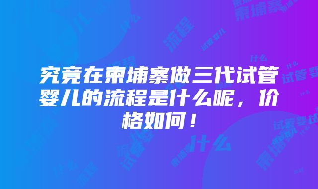 究竟在柬埔寨做三代试管婴儿的流程是什么呢，价格如何！