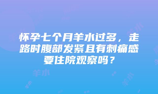 怀孕七个月羊水过多，走路时腹部发紧且有刺痛感要住院观察吗？