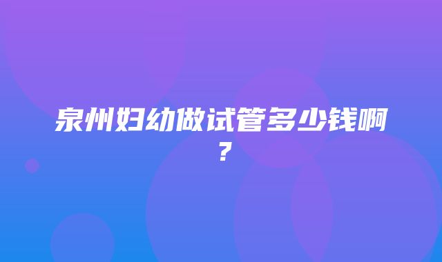 泉州妇幼做试管多少钱啊？