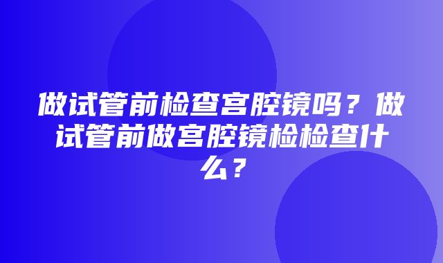 做试管前检查宫腔镜吗？做试管前做宫腔镜检检查什么？