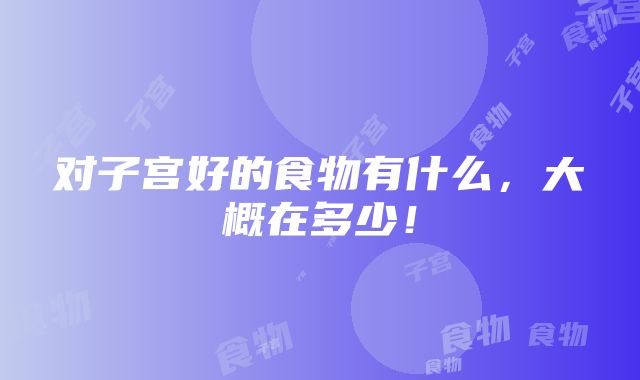 对子宫好的食物有什么，大概在多少！