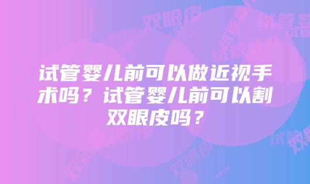 试管婴儿前可以做近视手术吗？试管婴儿前可以割双眼皮吗？