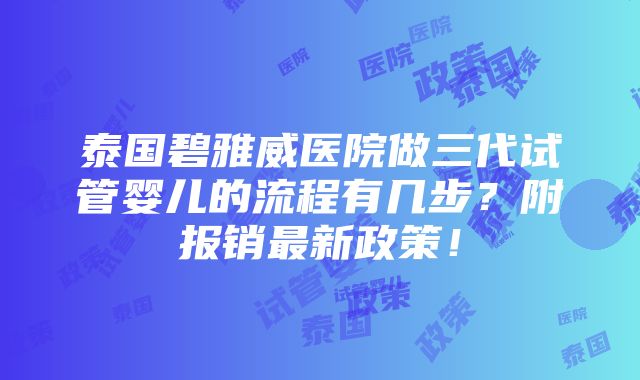 泰国碧雅威医院做三代试管婴儿的流程有几步？附报销最新政策！