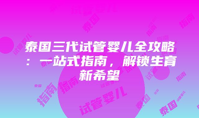 泰国三代试管婴儿全攻略：一站式指南，解锁生育新希望