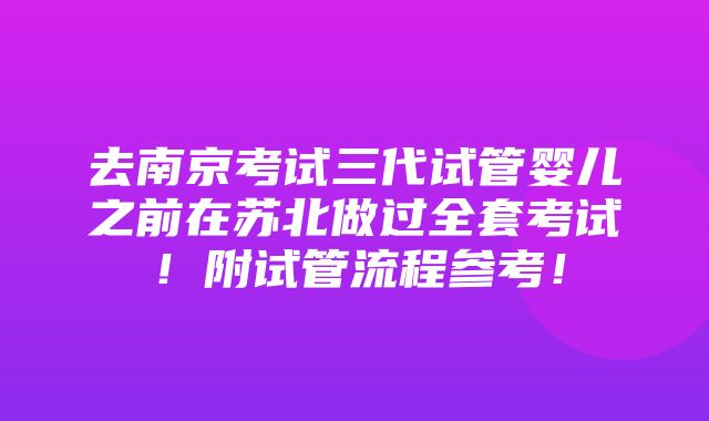 去南京考试三代试管婴儿之前在苏北做过全套考试！附试管流程参考！