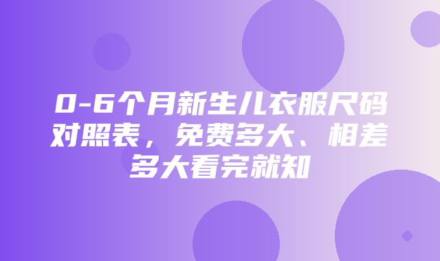 0-6个月新生儿衣服尺码对照表，免费多大、相差多大看完就知