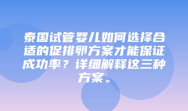 泰国试管婴儿如何选择合适的促排卵方案才能保证成功率？详细解释这三种方案。