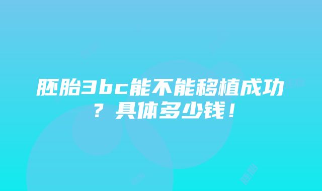 胚胎3bc能不能移植成功？具体多少钱！