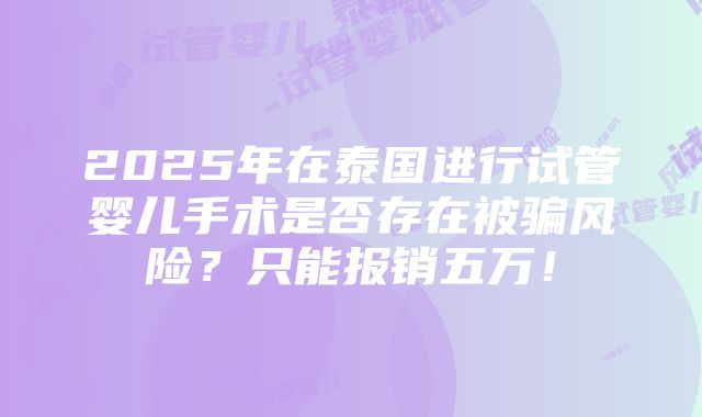 2025年在泰国进行试管婴儿手术是否存在被骗风险？只能报销五万！