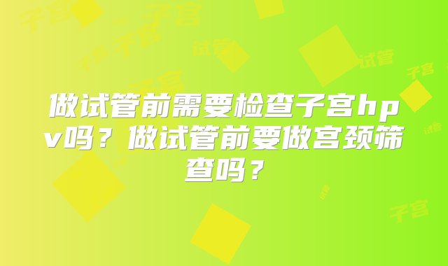 做试管前需要检查子宫hpv吗？做试管前要做宫颈筛查吗？