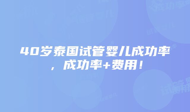 40岁泰国试管婴儿成功率，成功率+费用！