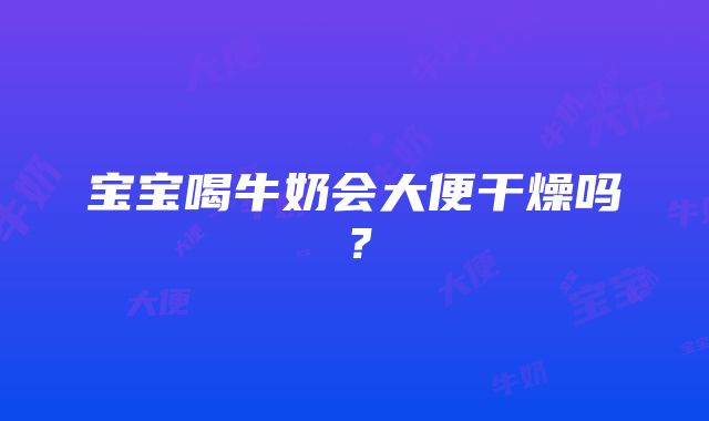 宝宝喝牛奶会大便干燥吗？