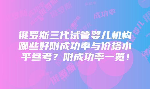 俄罗斯三代试管婴儿机构哪些好附成功率与价格水平参考？附成功率一览！