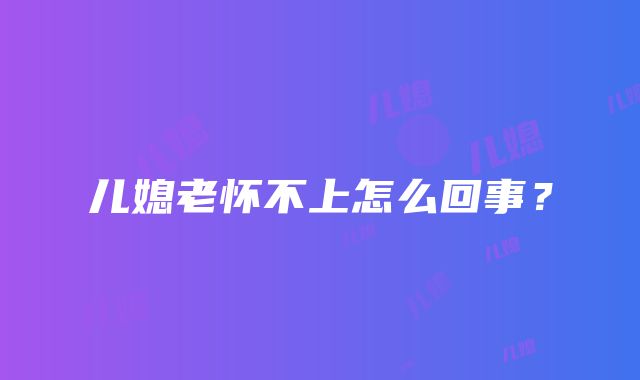 儿媳老怀不上怎么回事？