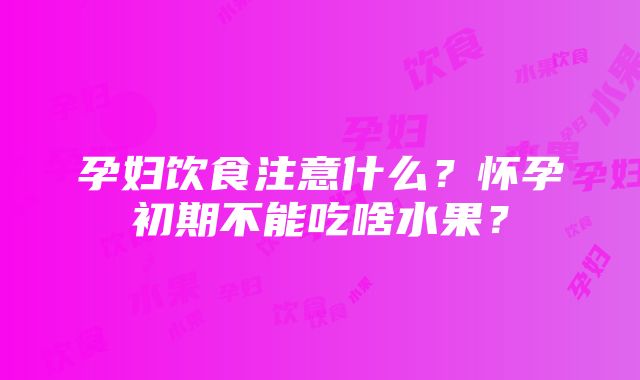 孕妇饮食注意什么？怀孕初期不能吃啥水果？