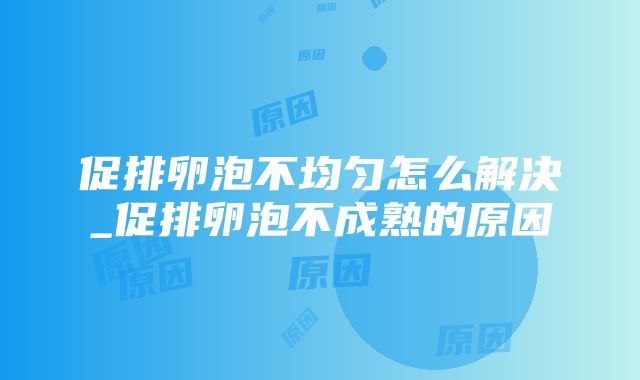 促排卵泡不均匀怎么解决_促排卵泡不成熟的原因